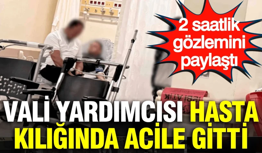 Vali yardımcısı hasta kılığında acile gitti: 2 saatlik gözlemini paylaştı