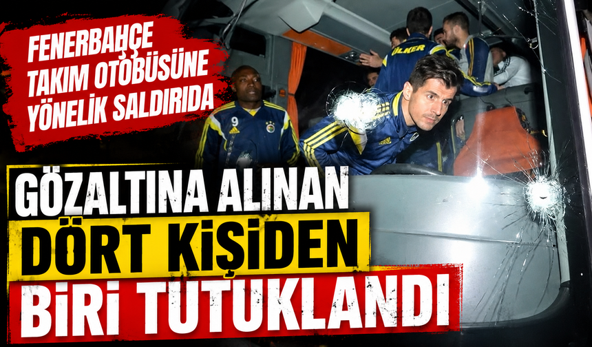 Fenerbahçe takım otobüsüne yönelik saldırıda gözaltına alınan dört kişiden biri tutuklandı
