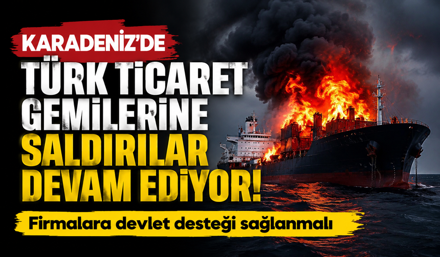 Karadeniz’de Türk ticaret gemilerine saldırılar devam ediyor! Firmalara devlet desteği sağlanmalı