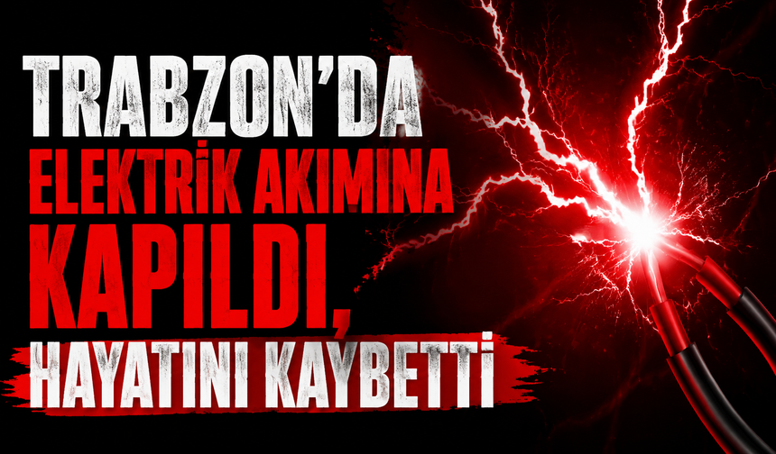 Trabzon'da elektrik akımına kapıldı, hayatını kaybetti