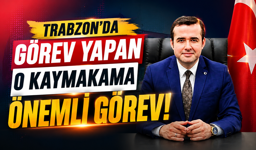 Trabzon’da görev yapan o kaymakama önemli görev