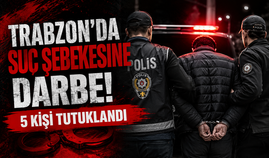 Trabzon’da suç şebekesine darbe! 5 kişi tutuklandı