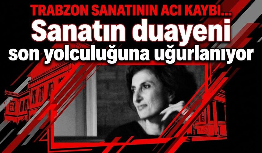Trabzon sanatının acı kaybı… Sanatın duayeni son yolculuğuna uğurlanıyor