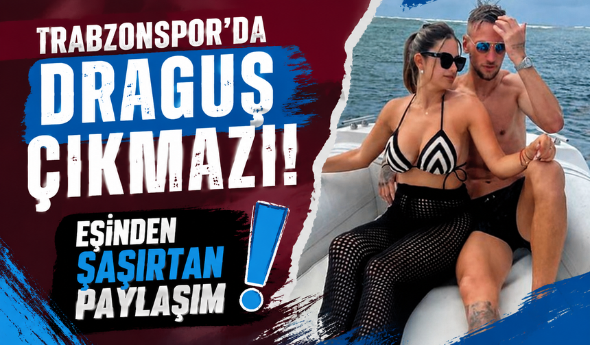 Trabzonspor'da Draguş çıkmazı! Eşinden şaşırtan paylaşım