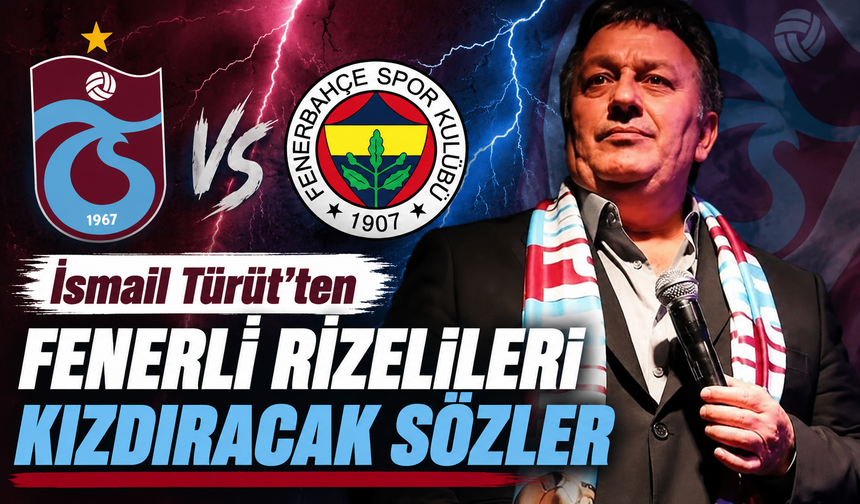 İsmail Türüt'ten Fenerli Rizelileri kızdıracak sözler