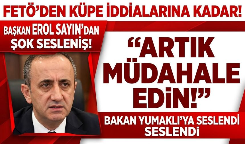 FETÖ’den Küpe İddialarına Kadar! Başkan Erol Sayın, Bakan Yumaklı’ya Seslendi: “Artık Müdahale Edin!”