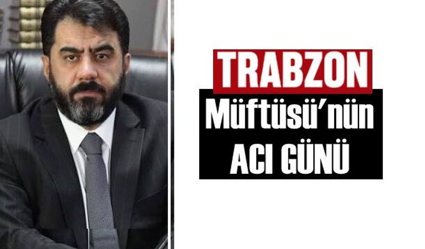 Trabzon Müftüsü İsmail Çiçek'in acı günü!