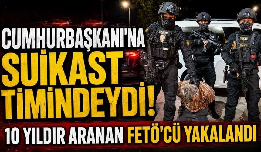 Cumhurbaşkanı'na suikast timindeydi! 10 yıldır aranan FETÖ'cü yakalandı