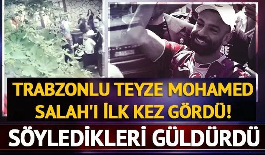 Salah’ı gören Trabzonlu teyzeden güldüren sözler: "Gız bu ne ga güççük"