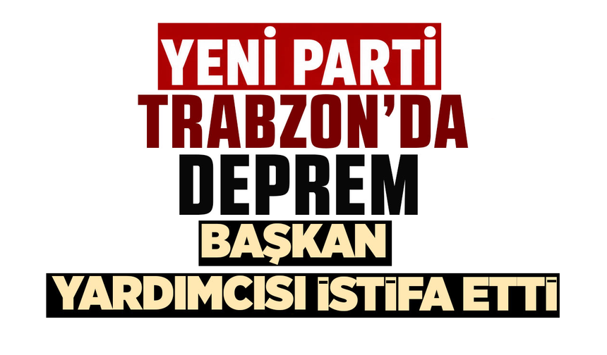 Yeni Parti Trabzon'da deprem! Başkan yardımcısı istifa etti