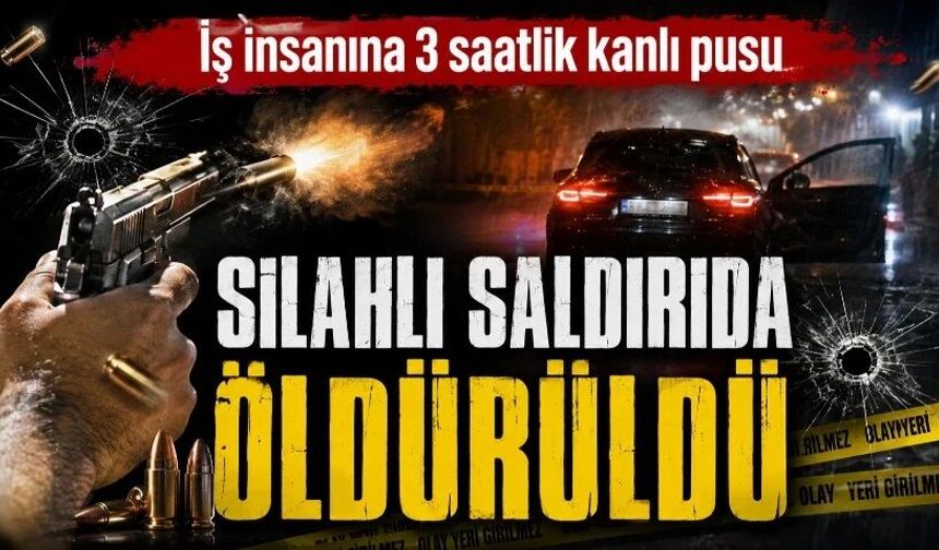 İş insanına 3 saatlik kanlı pusu: Silahlı saldırıda öldürüldü