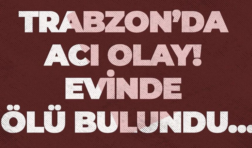Trabzon'da acı haber! Evinde ölü bulundu