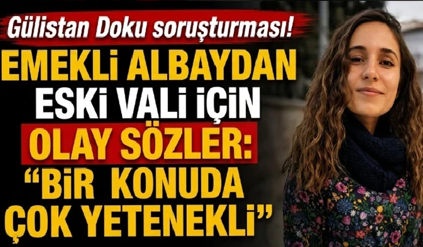 Gülistan Doku soruşturması! Emekli Albaydan Eski Vali için olay sözler