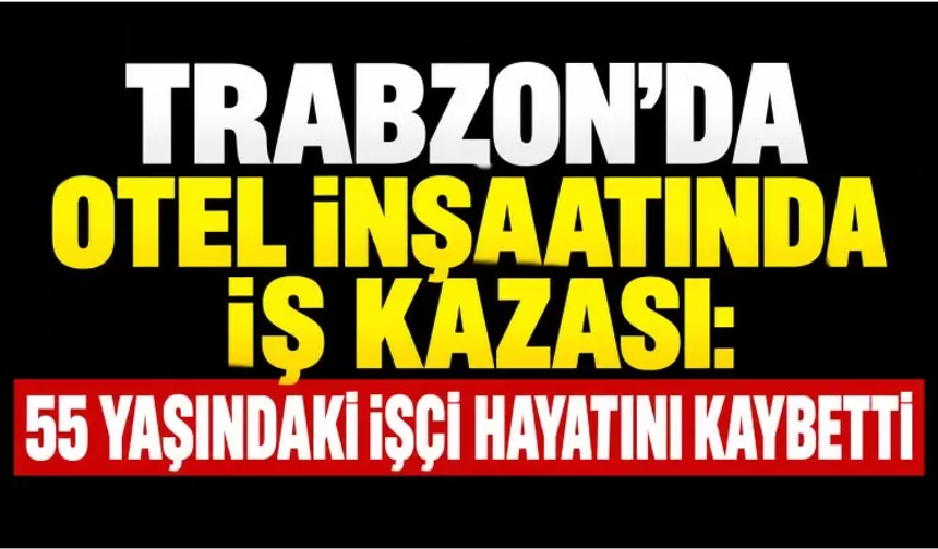 Trabzon’da otel inşaatında iş kazası: 55 yaşındaki işçi hayatını kaybetti