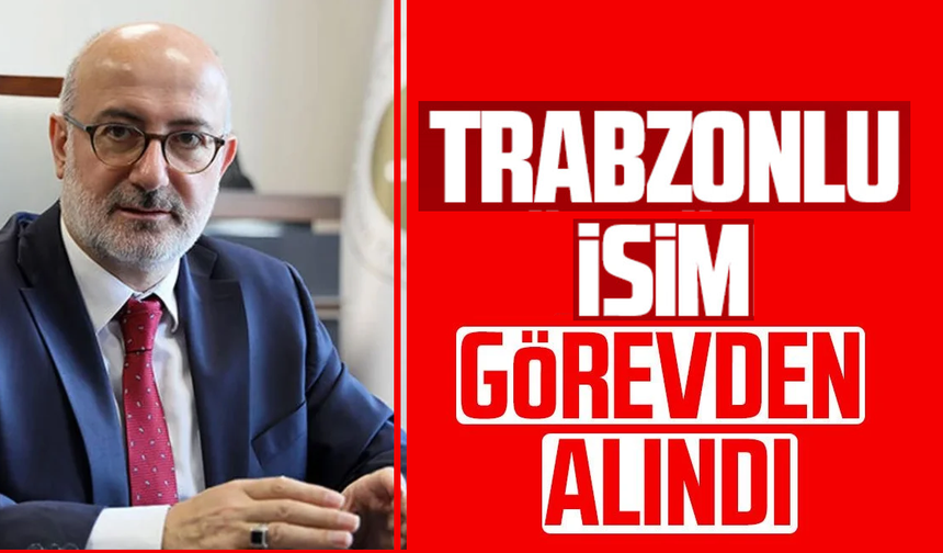 Trabzonlu isim görevden alındı!