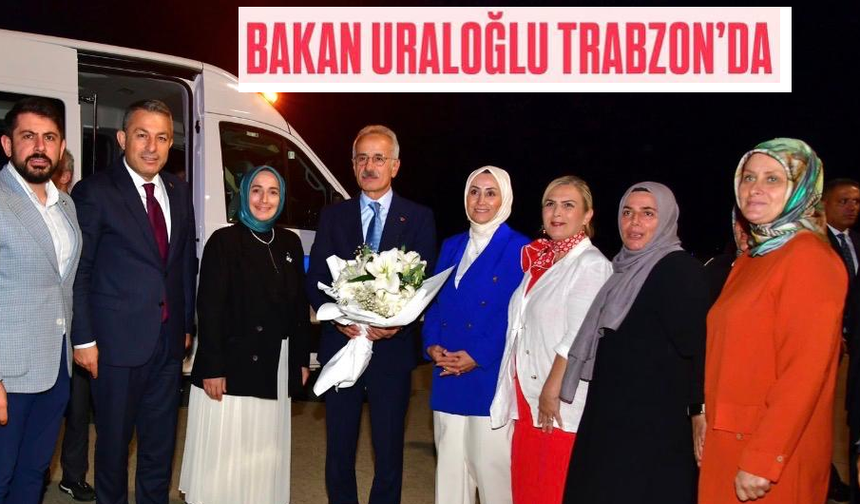 Bakan Uraloğlu, Trabzon'da...Temel atmak için Trabzon'a geldi