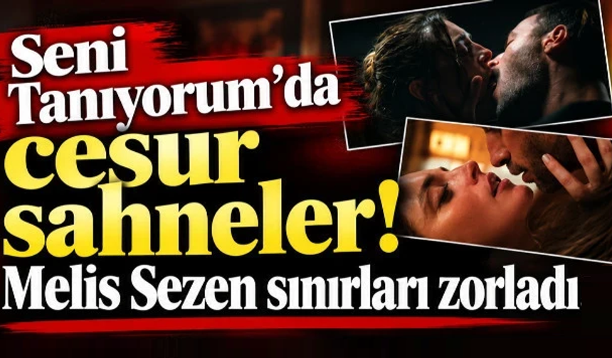 Seni Tanıyorum'da cesur sahneler! Melis Sezen sınırları zorladı…