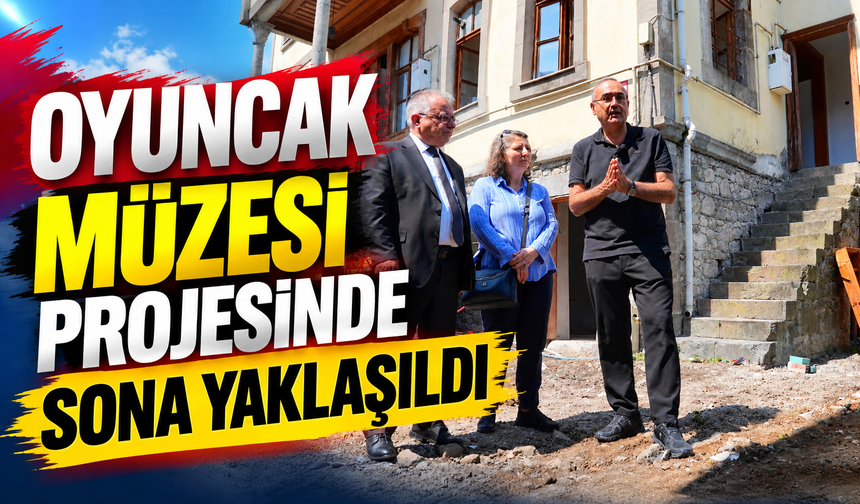 OYUNCAK MÜZESİ PROJESİNDE SONA YAKLAŞILDI