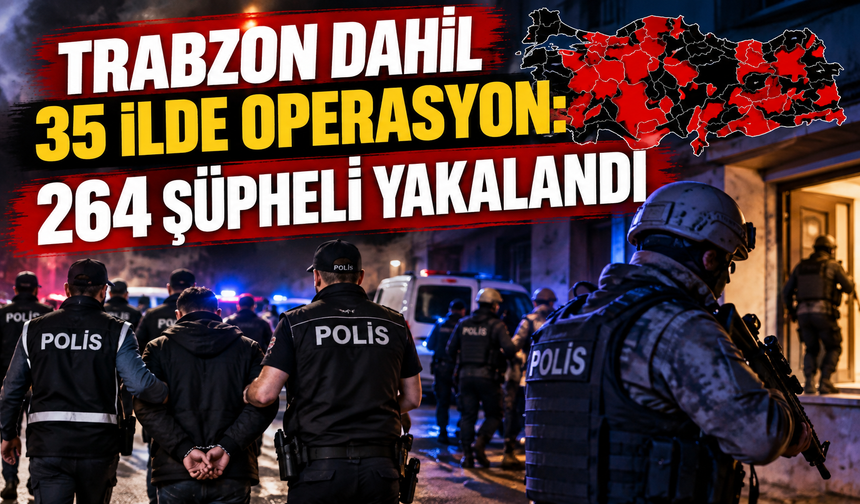 Trabzon dahil 35 ilde operasyon: 264 şüpheli yakalandı