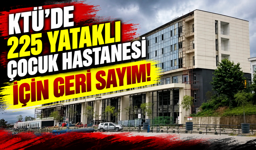 KTÜ’de 225 yataklı Çocuk Hastanesi için geri sayım!