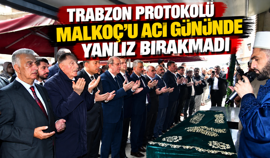 Trabzon protokolü Malkoç’u acı gününde yalnız bırakmadı