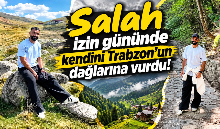 Salah izin gününü Trabzon'un dağlarında geçirdi!