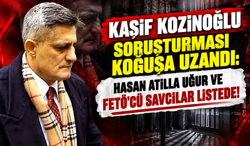 Kaşif Kozinoğlu soruşturması koğuşa uzandı: Hasan Atilla Uğur ve FETÖ'cü savcılar listede!