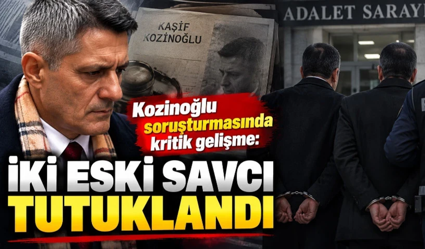 Kozinoğlu soruşturmasında kritik gelişme: İki eski savcı tutuklandı
