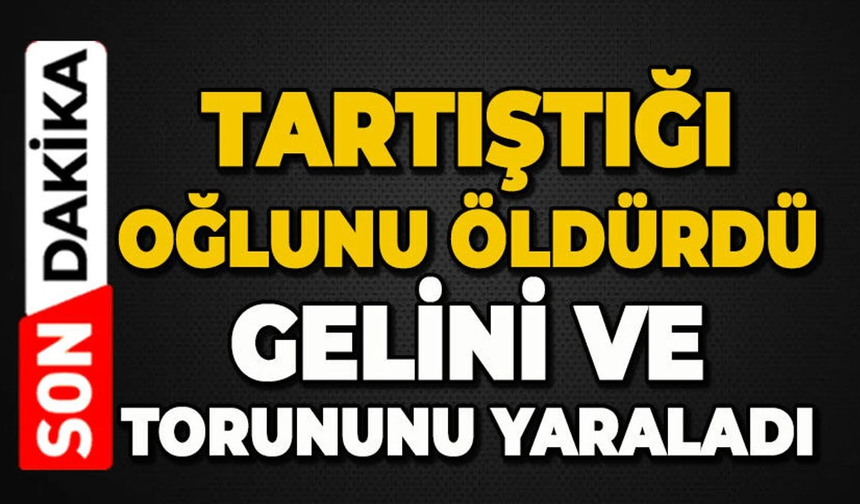 Oğlunu öldürüp gelini ve torununu yaraladı