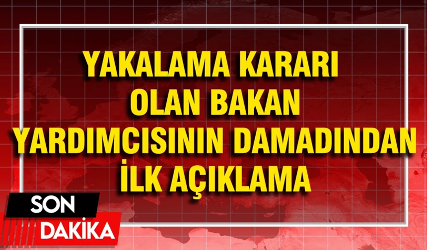 Yakalama kararı olan Bakan Yardımcısı Osman Çelik’in damadı açıklama yaptı