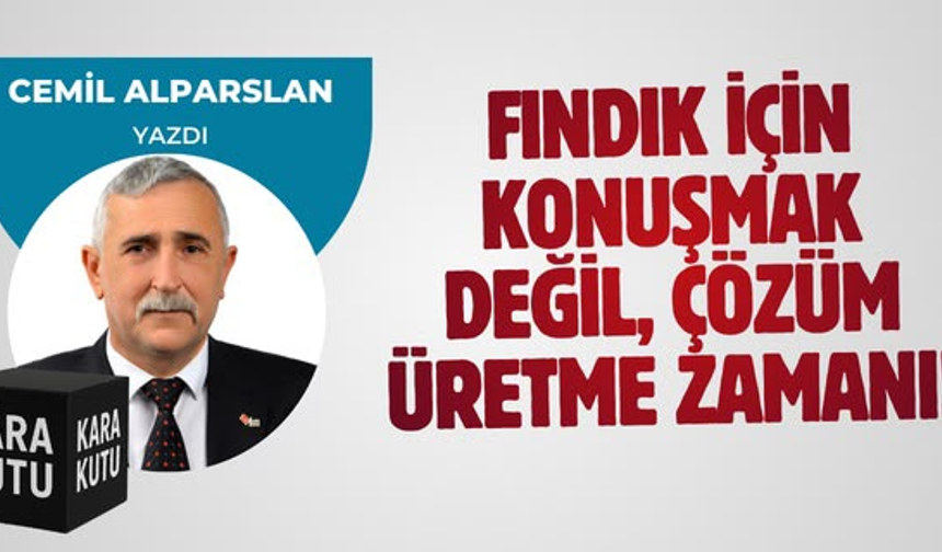 FINDIK İÇİN KONUŞMAK DEĞİL, ÇÖZÜM ÜRETME ZAMANI!