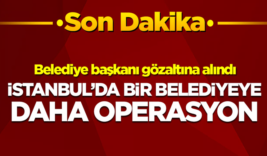 İstanbul'da bir belediyeye daha operasyon!