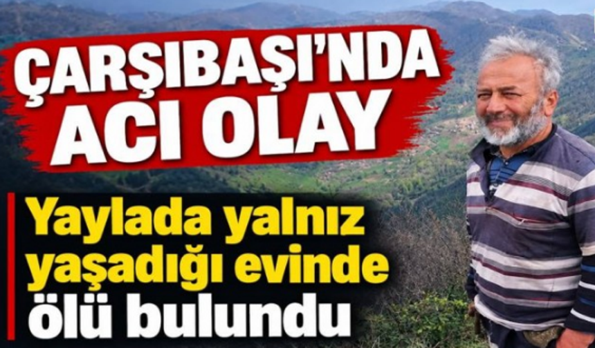 Çarşıbaşı’nda bir kişi yayladaki evinde ölü bulundu