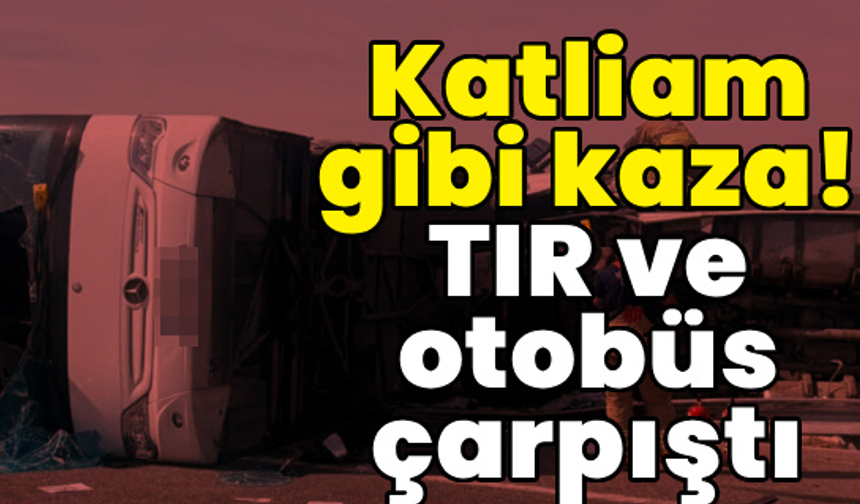 Otobüsle TIR çarpıştı! 11 can kaybı, 27 yaralı var!