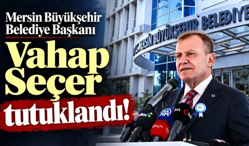 Mersin Büyükşehir Belediye Başkanı Vahap Seçer tutuklandı!