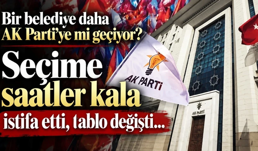 Bir belediye daha AK Parti'ye mi geçiyor? Seçime saatler kala istifa etti, tablo değişti…