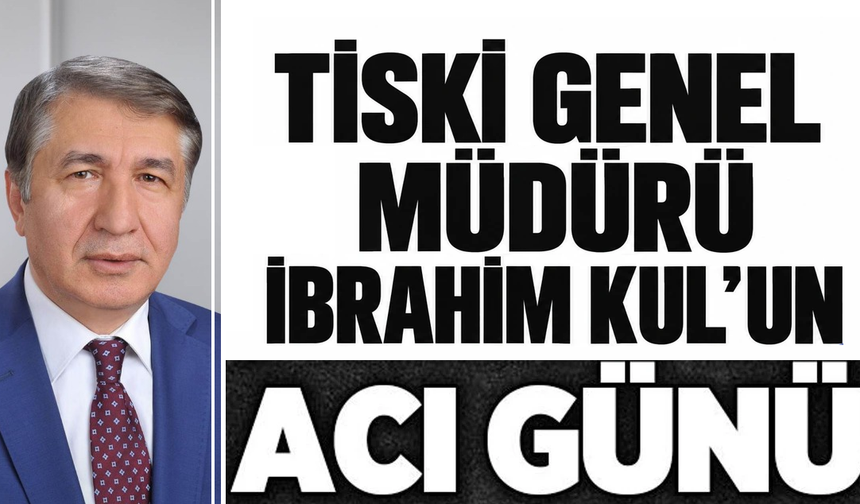 TİSKİ Genel Müdürü İbrahim Kul'un acı günü!