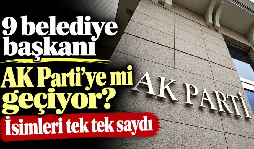 9 belediye başkanı AK Parti’ye mi geçiyor? İsimleri tek tek saydı