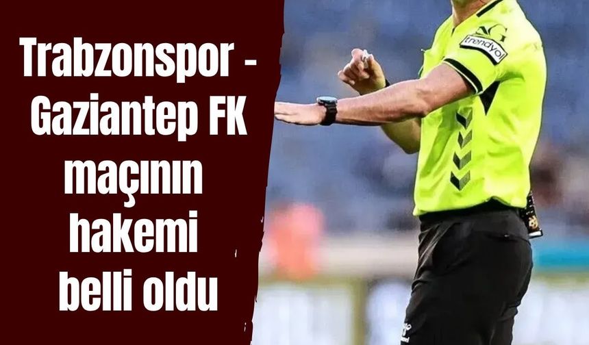 Trabzonspor - Gaziantep FK maçının hakemi belli oldu