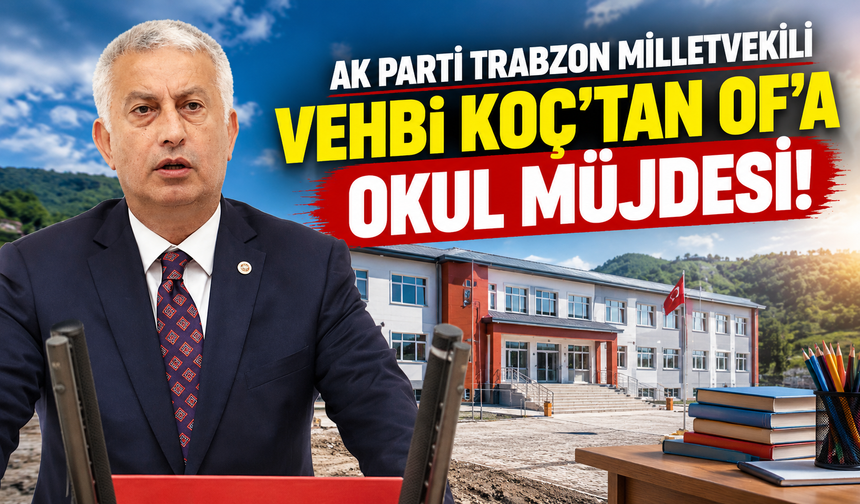 AK Parti Trabzon Milletvekili Vehbi Koç’tan Of’a Okul Müjdesi!