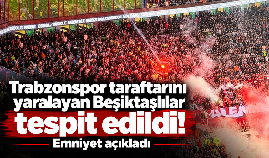Trabzonspor taraftarını yaralayan Beşiktaşlılar tespit edildi! Emniyet açıkladı
