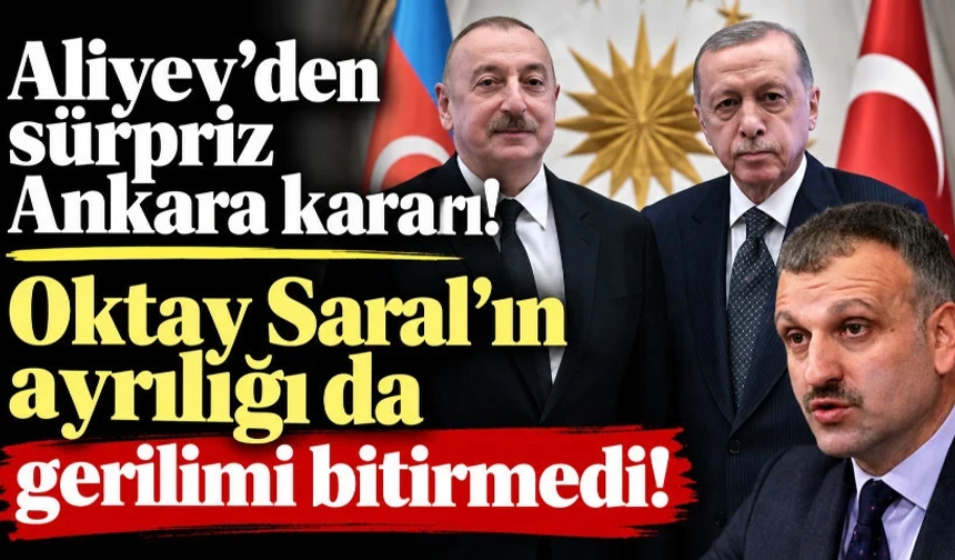 Aliyev'den sürpriz Ankara kararı! Oktay Saral'ın ayrılığı da gerilimi bitirmedi!
