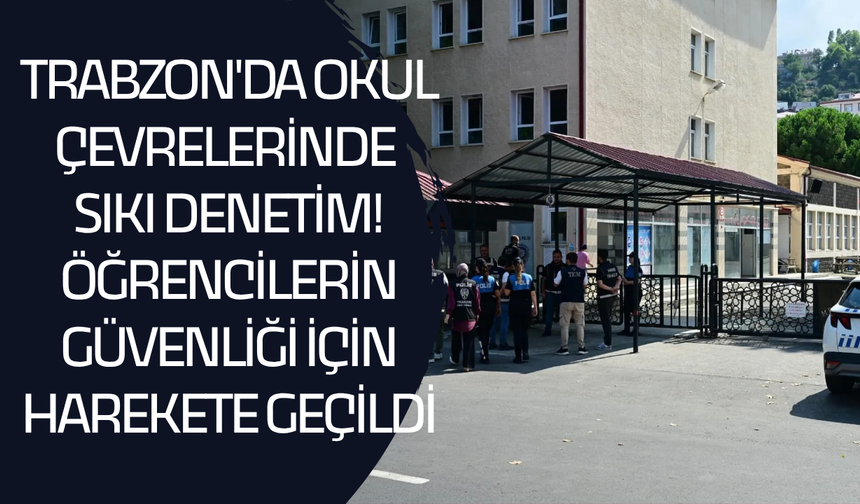 Trabzon'da okul çevrelerinde sıkı denetim! Öğrencilerin güvenliği için harekete geçildi