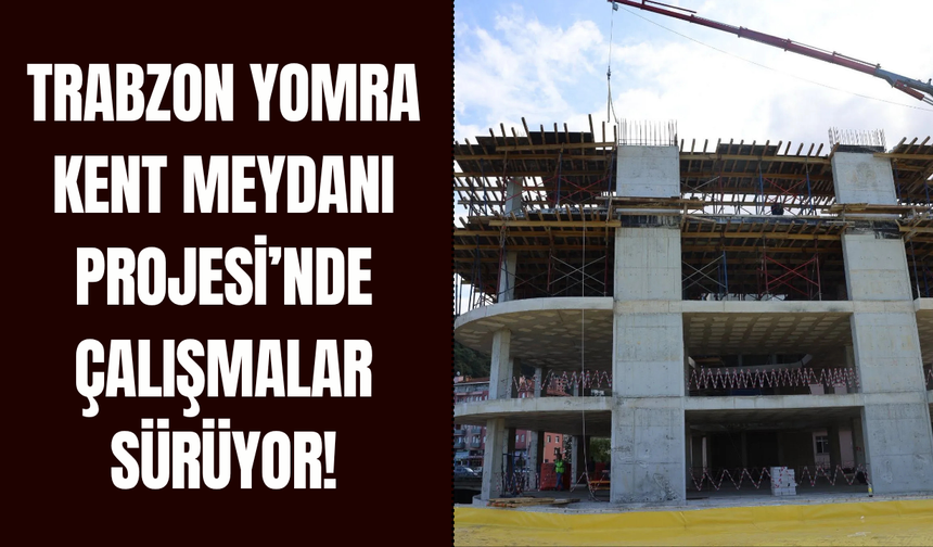 Trabzon Yomra Kent Meydanı Projesi’nde çalışmalar sürüyor!