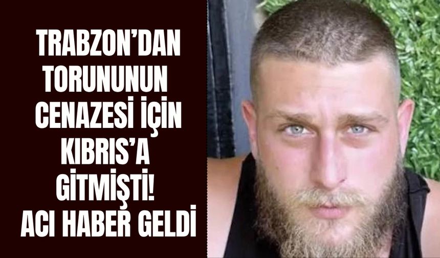 Trabzon’dan torununun cenazesi için Kıbrıs’a gitmişti! Acı haber geldi