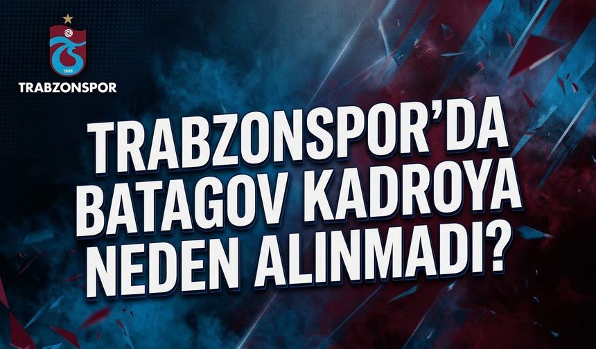 Trabzonspor'da Batagov kadroya neden alınmadı?