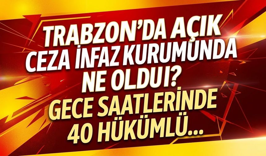 Trabzon'da açık ceza infaz kurumunda ne oldu? Gece saatlerinde 40 hükümlü