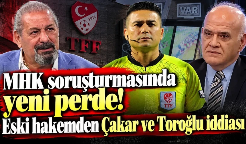 MHK soruşturmasında yeni perde! Eski hakemden Çakar ve Toroğlu iddiası