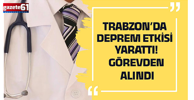 Trabzon’da deprem etkisi yarattı! Görevden alındı