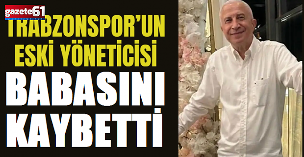 Trabzonspor eski yöneticisinin acı günü: Babasını kaybetti
